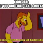 xbox 360 kinect play | XBOX 360:
IF YOU ARE TIRED TAKE A BREAK; of course why didn't I come up with this idea earlier | image tagged in hank scorpio,xbox,the simpsons | made w/ Imgflip meme maker