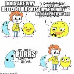 Day vs Night | DOGS ARE LOYAL, FRIENDLY AND CAN PROTECT YOU; DOGS ARE WAY BETTER THAN CATS; *PURRS* | image tagged in day vs night,dogs an cats,rwby,he man | made w/ Imgflip meme maker