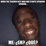 WHEN THE TEACHER GETS MAD AND STARTS SPEAKING 
SPANISH... ME: ¿EH? ¿QUÉ? | image tagged in funny meme,ridiculous | made w/ Imgflip meme maker