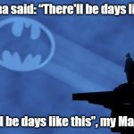 My mama said | My Mama said: “There'll be days like this” “There'll be days like this”, my Mama said | image tagged in bat signal | made w/ Imgflip meme maker