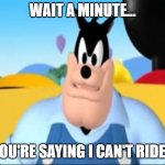 I must be to tall to ride | WAIT A MINUTE... YOU'RE SAYING I CAN'T RIDE? | image tagged in i must be to tall to ride | made w/ Imgflip meme maker