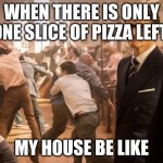 j | WHEN THERE IS ONLY ONE SLICE OF PIZZA LEFT; MY HOUSE BE LIKE | image tagged in kingsman church riot | made w/ Imgflip meme maker