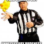 Unnecessary rudeness | FLAG ON THE POST; UNNECESSARY RUDENESS. | image tagged in flag on the play referee | made w/ Imgflip meme maker
