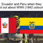 Quest? I'm already on a quest | Ecuador and Peru when they found out about WWII (1942 colourised) | image tagged in quest i'm already on a quest,memes,historical meme,world war 2 | made w/ Imgflip meme maker