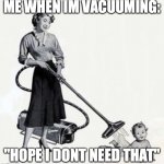 Me when I do be vacuuming | ME WHEN IM VACUUMING:; "HOPE I DONT NEED THAT" | image tagged in clean suction vacuum,vacuum,memes,funny memes,good memes,best memes | made w/ Imgflip meme maker
