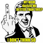 But She Tried | MY MOM RAISED ME BETTER THAN THIS? I DON'T THINK SO | image tagged in memes,1950s middle finger,mother,mothers day | made w/ Imgflip meme maker