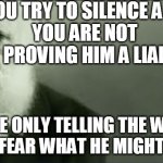 tyranny and silence | IF YOU TRY TO SILENCE A MAN
YOU ARE NOT
 PROVING HIM A LIAR; YOU'RE ONLY TELLING THE WORLD 
YOU FEAR WHAT HE MIGHT TELL | image tagged in shhhh,tyranny,silence,secrets,liars | made w/ Imgflip meme maker