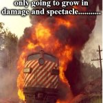 train | This train wreck is only going to grow in damage and spectacle........... ........... buy your popcorn in bulk, folks! | image tagged in train | made w/ Imgflip meme maker