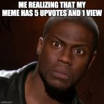 Kevin hart funny image | ME REALIZING THAT MY MEME HAS 5 UPVOTES AND 1 VIEW | image tagged in kevin hart funny image | made w/ Imgflip meme maker