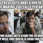 Fun things to do on a Monday morning ... | THESE GUYS HAVE A QUOTA OF MAKING 300 CALLS PER DAY. PLAYING ALONG WITH SCAM FOR 30 MINUTES SO THEY MISS THAT QUOTA IS GOOD FOR THE SOUL. | image tagged in indian call center | made w/ Imgflip meme maker