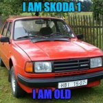 skoda 1 | I AM SKODA 1; I AM OLD | image tagged in skoda | made w/ Imgflip meme maker