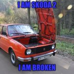 skoda 2 | I AM SKODA 2; I AM BROKEN | image tagged in skoda | made w/ Imgflip meme maker