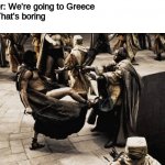 THIS IS SPARTA | Teacher: We're going to Greece
Girls: That's boring
Boys: | image tagged in madness - this is sparta | made w/ Imgflip meme maker