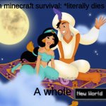 Just me? | Me in minecraft survival: *literally dies once*; A whole | image tagged in a whole new world,minecraft,funny | made w/ Imgflip meme maker