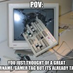 Relatable? | POV:; YOU JUST THOUGHT OF A GREAT USERNAME/GAMER TAG BUT ITS ALREADY TAKEN | image tagged in smashed computer,relatable | made w/ Imgflip meme maker