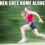 man run fast | WHEN SHES HOME ALONE. . . | image tagged in man run fast | made w/ Imgflip meme maker