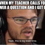 Yeah, it's big brain time | ME WHEN MY TEACHER CALLS FOR ME TO ANSWER A QUESTION AND I GET IT RIGHT | image tagged in yeah it's big brain time | made w/ Imgflip meme maker