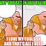 ae. | WHY YOU GET IN JAIL BE LIKE; I LOVE MY TOOLBOX AND THAT'S ALL I NEED | image tagged in ae | made w/ Imgflip meme maker