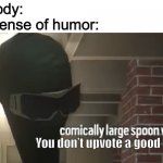 New template | Nobody:
My sense of humor:; You don’t upvote a good meme | image tagged in comically large spoon when | made w/ Imgflip meme maker