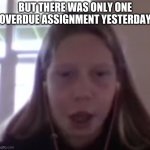 Wait but there was only one yesterday | BUT THERE WAS ONLY ONE OVERDUE ASSIGNMENT YESTERDAY | image tagged in you froze | made w/ Imgflip meme maker