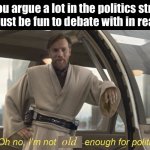 Old enough for politics | So, you argue a lot in the politics stream 
You must be fun to debate with in real life! old | image tagged in oh no i'm not brave enough for politics,politics,politics stream,debate,memes,star wars | made w/ Imgflip meme maker