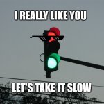 Dating Signals | I REALLY LIKE YOU; LET'S TAKE IT SLOW | image tagged in traffic lights,dating,signal | made w/ Imgflip meme maker