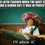 Ill allow it | THE LATIN TEACHER WHEN THE QUIET KID SUMMONS A DEMON BUT IT WAS IN PERFECT LATIN | image tagged in ill allow it | made w/ Imgflip meme maker