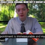 Sucks, doesn't it? | ME WHEN I POST A REALLY GOOD, ORIGINAL MEME BUT IT DOESNT GET FRONTPAGE: | image tagged in my day is ruined and my disappointment is immeasurable,stop reading the tags,why are you reading this | made w/ Imgflip meme maker