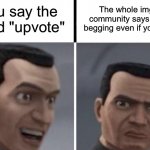 Just because it says "upvote" doesn't mean it's begging | You say the word "upvote"; The whole imgflip community says you're begging even if you're not | image tagged in clone trooper faces,memes,funny,funny memes,upvote,downvote if you agree | made w/ Imgflip meme maker