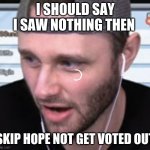 Ssundee Thinking | I SHOULD SAY I SAW NOTHING THEN; SKIP HOPE NOT GET VOTED OUT | image tagged in ssundee thinking | made w/ Imgflip meme maker