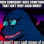 * Shrug * | WHEN SOMEBODY DOES SOMETHING THAT ISN'T VERY CASH MONEY | image tagged in that wasn't very cash money of you | made w/ Imgflip meme maker