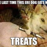 Get a good hold of the knife whiskers | THE LAST TIME THIS ERE DOG EATS MEH'; TREATS | image tagged in cat holds dog hostage | made w/ Imgflip meme maker