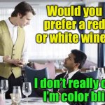Meanwhile, at a fancy restaurant | Would you prefer a red or white wine? I don’t really care,
I’m color blind | image tagged in waiter 2,color,blind | made w/ Imgflip meme maker