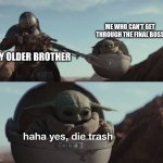 yk whats funny is i am the oldest | ME WHO CAN'T GET THROUGH THE FINAL BOSS; MY OLDER BROTHER | image tagged in baby yoda die trash | made w/ Imgflip meme maker