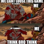 INVINCIBLE THINK MARK THINK | ME; WE CANT LOOSE THIS GAME; MY TEAMMATE; MY TEAMMATE; ME; THINK BRO THINK | image tagged in invincible think mark think | made w/ Imgflip meme maker