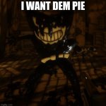 bendy in the crack up comics in a nutshell | I WANT DEM PIE | image tagged in bendy wants,pie | made w/ Imgflip meme maker