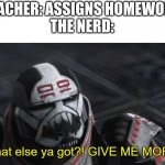 What else ya got?! GIVE ME MORE! | TEACHER: ASSIGNS HOMEWORK
THE NERD: | image tagged in what else ya got give me more,memes | made w/ Imgflip meme maker