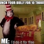 I'd do it for free | WOULD YOU PUNCH YOUR BULLY FOR 10 THOUSAND DOLLARS; ME: | image tagged in i'd do it for free | made w/ Imgflip meme maker