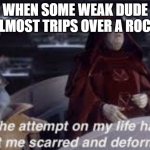 The attempt on my life has left me scarred and deformed | WHEN SOME WEAK DUDE ALMOST TRIPS OVER A ROCK | image tagged in the attempt on my life has left me scarred and deformed | made w/ Imgflip meme maker