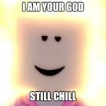 chillax | I AM YOUR GOD; STILL CHILL | image tagged in still chill | made w/ Imgflip meme maker
