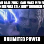 Darth Sidious unlimited power | ME REALIZING I CAN MAKE MEMES AND THEREFORE TALK ONLY THROUGH MEMES; UNLIMITED POWER | image tagged in darth sidious unlimited power | made w/ Imgflip meme maker