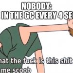 What is this shit above me, Scoob | NOBODY:
ME IN THE GC EVERY 4 SECS: | image tagged in what is this shit above me scoob | made w/ Imgflip meme maker