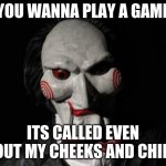 HE NEEDS IT | YOU WANNA PLAY A GAME; ITS CALLED EVEN OUT MY CHEEKS AND CHIN | image tagged in i want to play a game | made w/ Imgflip meme maker