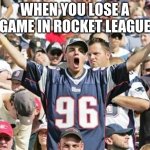 True | WHEN YOU LOSE A GAME IN ROCKET LEAGUE | image tagged in sports fans | made w/ Imgflip meme maker