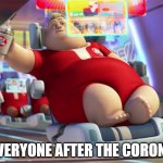 fat wall-e guy | EVERYONE AFTER THE CORONA | image tagged in fat wall-e guy | made w/ Imgflip meme maker