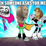 TEEN TITANS GO | WHEN SOMEONE ASKS FOR MEMES | image tagged in teen titans go | made w/ Imgflip meme maker