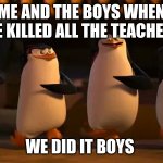 schools out boys | ME AND THE BOYS WHEN WE KILLED ALL THE TEACHERS; WE DID IT BOYS | image tagged in we did it boys | made w/ Imgflip meme maker