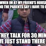 *debating whether to start a new game* so relatable | WHEN IM AT MY FRIEND'S HOUSE AND THE PARENTS SAY I HAVE TO GO; BUT THEY TALK FOR 30 MINUTES SO WE JUST STAND THERE LIKE: | image tagged in pakistani disappointed fan | made w/ Imgflip meme maker