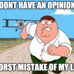 me when anything | DONT HAVE AN OPINION; WORST MISTAKE OF MY LIFE | image tagged in guys dont x worst mistake of my life | made w/ Imgflip meme maker