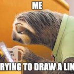 Me Trying to Draw a straight line | ME; TRYING TO DRAW A LINE | image tagged in sloth zoopia | made w/ Imgflip meme maker